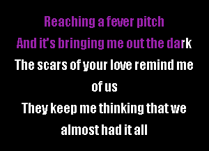 Reaching a fever pitch
and it's bringing me outthe dark
The scars OfUOUI' love remind me
Of US
181! K88!) me thinking that we
almost had it all