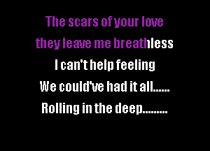 The scars ofuour love
theuleaue me breathless
I can't help feeling

We could'ue hat! itall ......
Bolling inthe deep .........