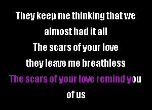 181! keep me thinking that we
almost had it all
The scars OfUOUI' love
theuleaue me breathless
Th8 scars 0f your love remind U01!
Of US