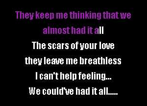 TlIBU K88!) me thinking that we
almost had it all
The scars BfUOUI' love
theyleaue me breathless
lcan't help feeling...
We could'ue had it all .....