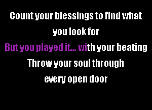 count your blessings to find what
you I00kf0l'
But you played it... With your heating
TthUlJlll' soulthmugh
81!er open (100!