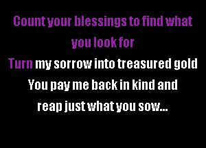 count your blessings to find what
you I00kf0l'
Turn mu sorrow into treasured gold
V01! pay me back ill kind and
reaniustwhatuou 80W...