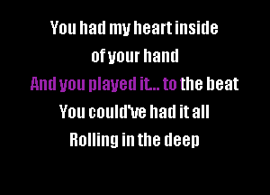 You hall my heart inside
ofuourhand
and you played it... to the heat

You could'ue had itall
Honhunnthedeen