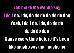 YOU make me wanna 881.!
I d0,l d0,l (10,!!!) d0 d0 d0 d0 d0 don
VeahJ d0,l d0,l (10,!!!) d0 d0
d0 d0 (10 I100
Gause euerutime before it's been
like maybe U88 and maybe no