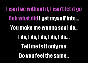 I can He without iLI can't let it 90
00 what did I get myself into...
V01! make me wanna sayl (10..
I d0,l d0,l d0,l d0,l (10...
T8 me is it OIIIU me
DO you feel the same..