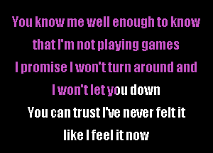 V01! know me W8 enough to know
that I'm not playing games
I promise lwon'tturn around and
lwon'tletuou down
V01! can trust We never felt it
like lfeel it now