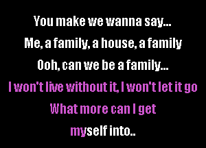 V01! make we wanna say...
me, a family, a house, a family
00. can we be a family...
IWOII'IIWG withoutiLlwon'tletit 90
What more can I get
myself into..