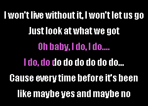 I WOH'I HUB without it, I WOH'I let us 90
JUSIIOOK atwhatwe got
0h llale d0,l (10....
I (10,!!!) d0 d0 d0 d0 d0 do...
cause euewtime before it's been
like maybe U88 and maybe no