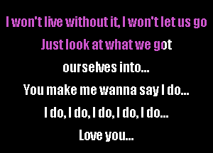 I won't He without it. I won't let us 90
JUSIIOOK atwhatwe got
BUISGNBS into...

V01! make me wanna 83! I10...

I d0,l d0,l d0,l d0,l do...
love you...