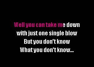 Well you can take me down
with iust one single blow

Butuou don't know
Whatuou don't know...
