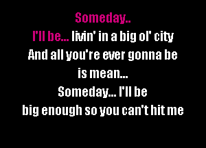 Someday
I'll be... livin' in a big of city
And all you're ever gonna he

is mean...
Someday... I'll be
big enough 80 you can't hit me