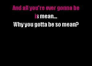 11ml all you're ever gonna be
is mean...
thou gotta be so mean?