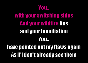 V01!
With your switching sides
HIM U01 wildfire 88
and U01 humiliation
YOU
have pointed out my flaws again
as if I dOII't already see them