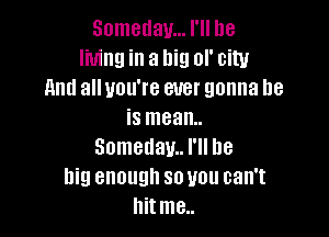 Someday... I'll be
living in a big or city
And all you're ever gonna be

is mean..
Somedam. I'll be
big enough so you can't
Ilitme..