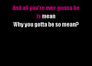 11ml all you're ever gonna be
is mean
thou gotta be so mean?