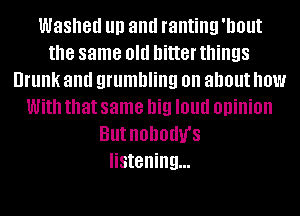 Washed III) and ranting 'llOllt
the same old hitter things
Drunk and grumbling on about how
With that same big I01!!! opinion
But HBDOUU'S
listening...