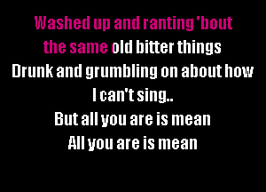 Washed III) and ranting Illllllt
the same old hitter things
Drunk and grumbling on about how
lcan't sing..

But all you are is mean
HIIUOU are is mean