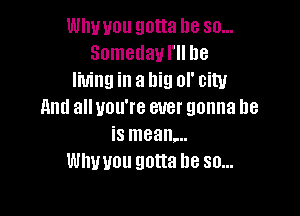 Why you gotta be so...
Someday I'll be
living in a big or city

and all you're ever gonna be
is mean...
thou gotta be so...