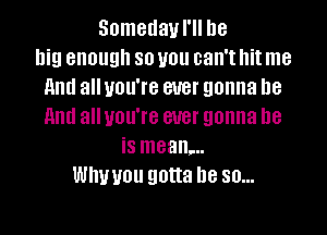 Someday I'll be
big enough so you can't hit me
llntl all you're ever gonna be
llntl all you're ever gonna he

is mean...
Why U011 gotta D8 SD...