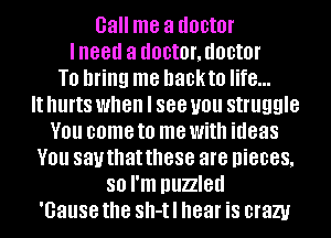 Gall me a doctor
lneed a d00t0f,d00t0f
T0 bring me hackto life...

It hlll'tS when I 888 you struggle
V01! come to me With ideas
V01! say that these are pieces,
80 I'm puzzled
'Gause the Sh-tl hear is crazy