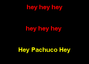 hey hey hey

hey hey hey

Hey Pachuco Hey