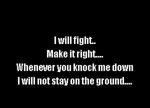 I will fight.

Make it right...
Whenever you knock me down
lwill not stay on the ground...