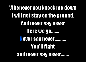 Whenever you knock me down
Iwill not stay on the ground.
and never say never
Here we go .......

Never sauneuer ..........
You'llfight
and never sauneuer .......