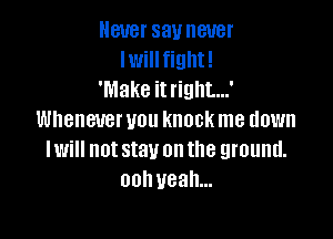 Never say never
lwillfight!
'Make it right....'

Whenever you knock me down
Iwill not stay on the ground.
oohueah...