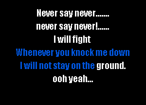 Never say never .......
never savneuer! ......
lwill fight

Whenever you knock me down
Iwill not stay on the ground.
oohueah...