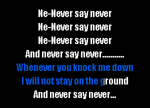 He-Heuer say never
He-Heuer say never
He-Heuer say never
and never sauneuer ...........
Whenever you knock me down
Iwill not stay on the ground
And never sauneuer...