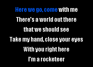Here we go.come with me
There's aworlll outthere
thatwe should see

Take muhand.closeuour eyes
With you righthere
I'm a rocketeer