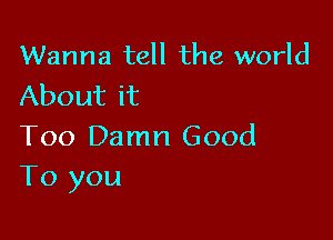 Wanna tell the world
About it

Too Damn Good
To you