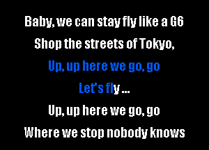 Balm. we can stauflu like a 66
Shun the streets ofTokuo.
Un. up here we go. go

lers flu...
Un,un herewe 90,90
Where we ston nobody knows