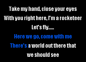 Take my hand. close your BUGS
With you right here, I'm a rocketeer
let's flu .....

Here we 90, come With me
There's a world out there that
we should see