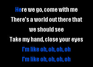 Here we genome with me
There's a world out there that
we should see

Take my hand. close your eyes
I'm like oh.oh.oh..oh
I'm like 0I1.oll,oh,oh