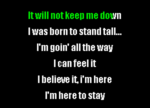 ltwill not keep me down
lwas born to stand tall...
I'm goin' all the way

I can feel it
I believe it. i'm here
I'm here to stay