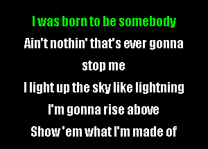 Iwas born to be somebody
ain't nothin' that's ever gonna
stop me
I light up the sky like lightning
I'm gonna rise above
Show'em what I'm made of
