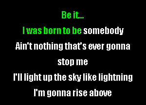 Be it...
lwas born to be somebody
ain't nothing that's ever gonna
stop me
I'll light up the sky like lightning
I'm gonna rise above