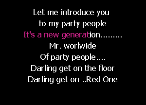 Let me introduce you
to my party people
It's a new generation .........
Mr. worlwide
Of party people....
Darling get on the floor
Darling get on ..Red One