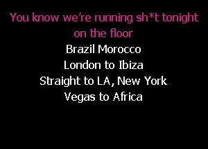 You know we're running shXt tonight
on the floor
Brazil Morocco
London to Ibiza

Straight to LA, New York
Vegas to Africa