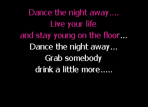 Dance the night away....
Live your life

and stay young on the floor...

Dance the night away...

Grab somebody
drink a little more .....