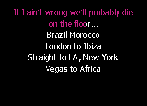 If I ain't wrong we'll probably die
on the floor...
Brazil Morocco
London to Ibiza

Straight to LA, New York
Vegas to Africa