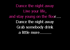 Dance the night away
Live your life,
and stay young on the floor....
Dance the night away

Grab somebody drink
a little more ..........