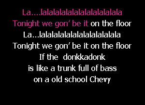 La....IalalalaIalalalalalalalala
Tonight we gonI be it on the Hoor
La...IalaIalalalalalalalalalala

Tonight we gonI be it on the Hoor
If the donkkadonk

is like a trunk ID of bass
on a old school Chevy