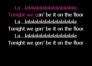 La...IalaIalalalalalalalalalala
Tonight we gonI be it on the Hoor
La...IalaIalalalalalalalalalala
Tonight we gonI be it on the Hoor
La...IalaIalalalalalalalalalala
Tonight we gonI be it on the Hoor