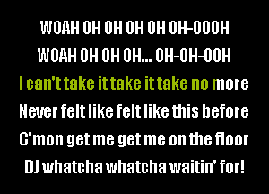 WM 0 0H 0H 0H 0H-000H
WM 0 0H 0H... 0H-0H-00H
lcan't take it take it take no more
Never felt like felt like this before
G'mon get me get me on the inOl'
Di whatcha whatcha waitin' fOI'!