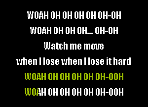 WUHH IJH 0H 0H 0H OH-OH
WUAH OH 0H 0H... 0H-0H
Watch me move
when I lose when I lose it hard
WUAH 0H 0H 0H 0H 0H-00H
WUAH OH 0H 0H 0H UH-OUH