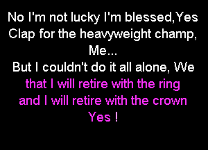 No I'm not lucky I'm blessed,Yes
Clap for the heavyweight champ,
Me...

But I couldn't do it all alone, We
that I will retire with the ring
and I will retire with the crown

Yes !