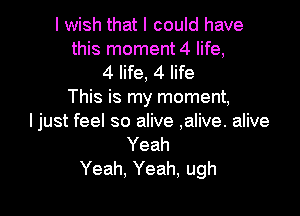 I wish that I could have
this moment 4 life,
4 life, 4 life
This is my moment,

ljust feel so alive ,alive. alive
Yeah
Yeah, Yeah, ugh