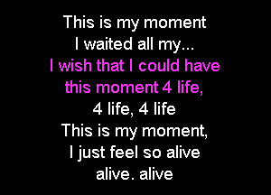 This is my moment
I waited all my...
I wish that I could have
this moment 4 life,

4 life, 4 life
This is my moment,
I just feel so alive
alive. alive